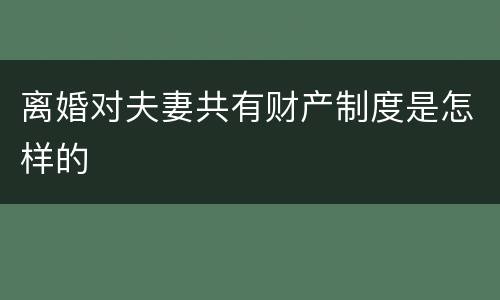 离婚对夫妻共有财产制度是怎样的
