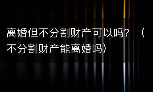 离婚但不分割财产可以吗？（不分割财产能离婚吗）