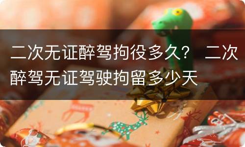 二次无证醉驾拘役多久？ 二次醉驾无证驾驶拘留多少天