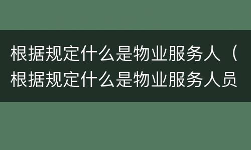 根据规定什么是物业服务人（根据规定什么是物业服务人员的义务）