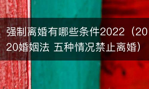 强制离婚有哪些条件2022（2020婚姻法 五种情况禁止离婚）