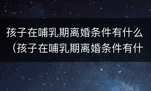 孩子在哺乳期离婚条件有什么（孩子在哺乳期离婚条件有什么影响）