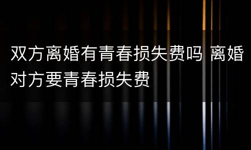 双方离婚有青春损失费吗 离婚对方要青春损失费