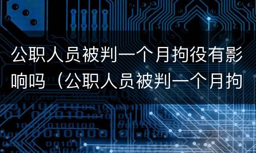 公职人员被判一个月拘役有影响吗（公职人员被判一个月拘役有影响吗知乎）