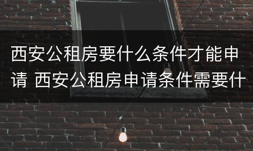 西安公租房要什么条件才能申请 西安公租房申请条件需要什么证件