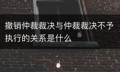 撤销仲裁裁决与仲裁裁决不予执行的关系是什么