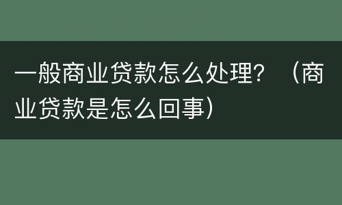 一般商业贷款怎么处理？（商业贷款是怎么回事）