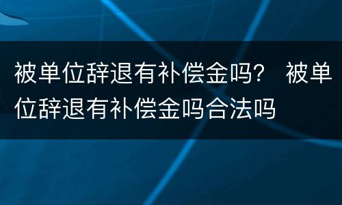 被单位辞退有补偿金吗？ 被单位辞退有补偿金吗合法吗