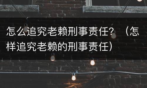 怎么追究老赖刑事责任？（怎样追究老赖的刑事责任）