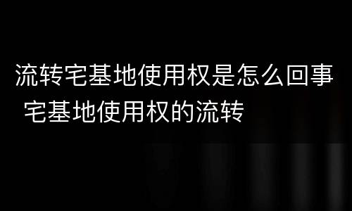 流转宅基地使用权是怎么回事 宅基地使用权的流转