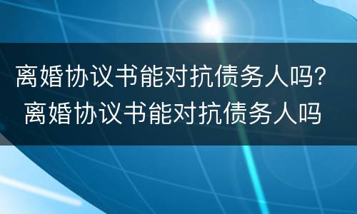 离婚协议书能对抗债务人吗？ 离婚协议书能对抗债务人吗
