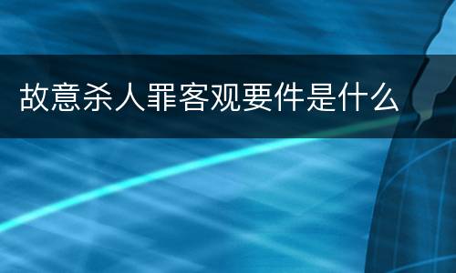故意杀人罪客观要件是什么