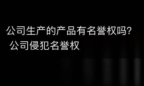 公司生产的产品有名誉权吗？ 公司侵犯名誉权
