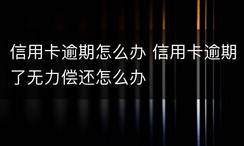 信用卡逾期怎么办 信用卡逾期了无力偿还怎么办