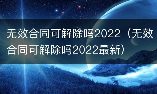 无效合同可解除吗2022（无效合同可解除吗2022最新）