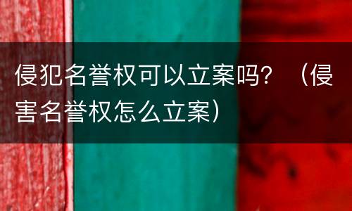 侵犯名誉权可以立案吗？（侵害名誉权怎么立案）