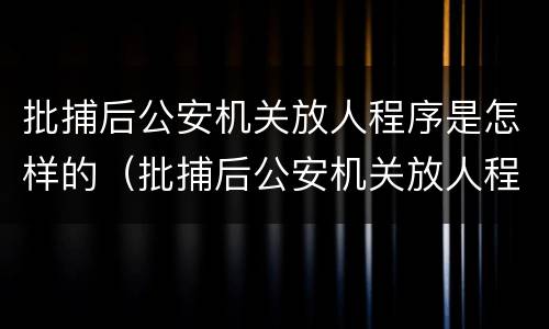 批捕后公安机关放人程序是怎样的（批捕后公安机关放人程序是怎样的呢）