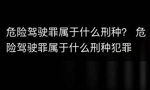危险驾驶罪属于什么刑种？ 危险驾驶罪属于什么刑种犯罪