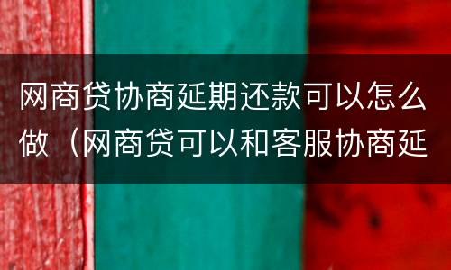 网商贷协商延期还款可以怎么做（网商贷可以和客服协商延期还款吗）