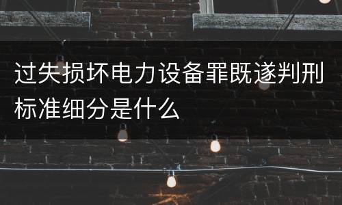 过失损坏电力设备罪既遂判刑标准细分是什么