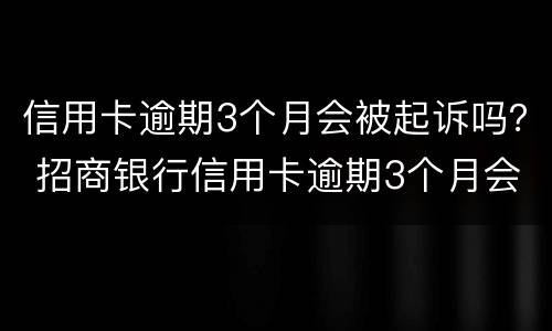 信用卡逾期3个月会被起诉吗？ 招商银行信用卡逾期3个月会被起诉吗
