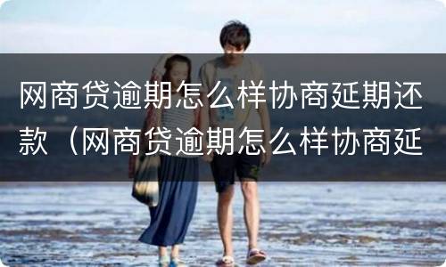 网商贷逾期怎么样协商延期还款（网商贷逾期怎么样协商延期还款呢）
