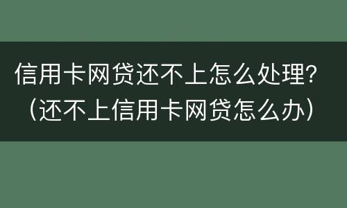 信用卡网贷还不上怎么处理？（还不上信用卡网贷怎么办）