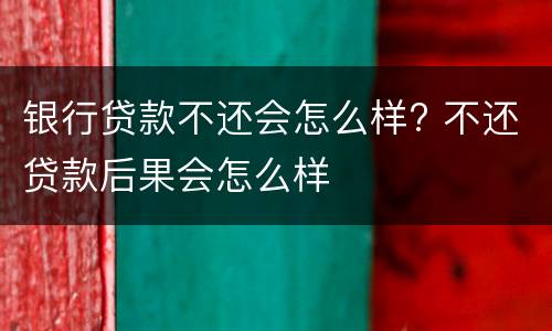 银行贷款不还会怎么样? 不还贷款后果会怎么样