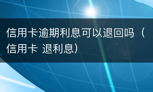 信用卡逾期利息可以退回吗（信用卡 退利息）