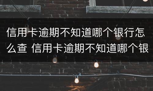 信用卡逾期不知道哪个银行怎么查 信用卡逾期不知道哪个银行怎么查询
