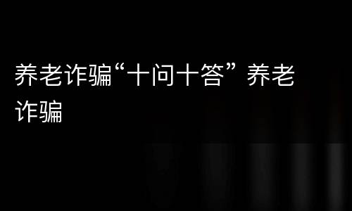 养老诈骗“十问十答” 养老 诈骗