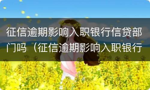 征信逾期影响入职银行信贷部门吗（征信逾期影响入职银行信贷部门吗知乎）