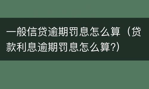 一般信贷逾期罚息怎么算（贷款利息逾期罚息怎么算?）