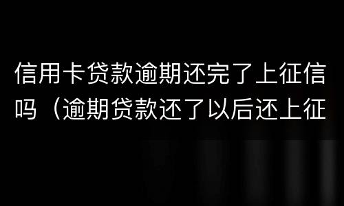 信用卡贷款逾期还完了上征信吗（逾期贷款还了以后还上征信吗?）