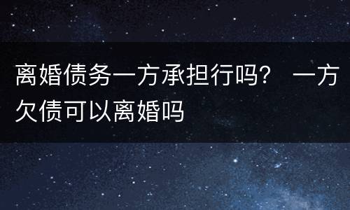 离婚债务一方承担行吗？ 一方欠债可以离婚吗