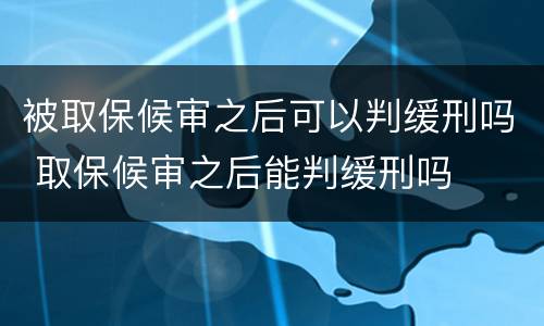 被取保候审之后可以判缓刑吗 取保候审之后能判缓刑吗