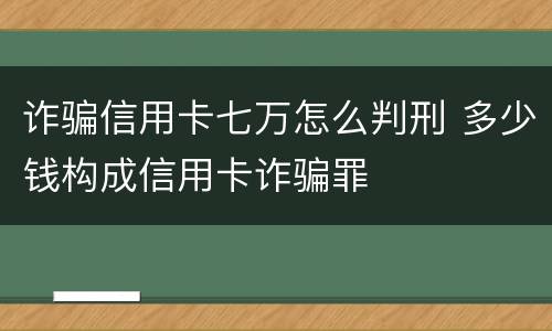 诈骗信用卡七万怎么判刑 多少钱构成信用卡诈骗罪
