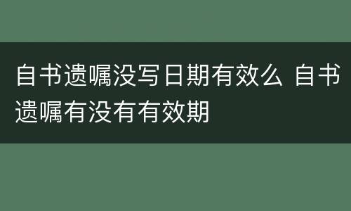 自书遗嘱没写日期有效么 自书遗嘱有没有有效期