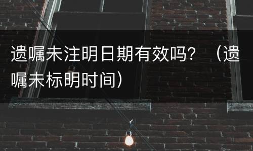 遗嘱未注明日期有效吗？（遗嘱未标明时间）