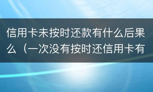 信用卡未按时还款有什么后果么（一次没有按时还信用卡有影响吗）