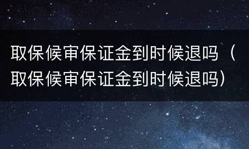 取保候审保证金到时候退吗（取保候审保证金到时候退吗）