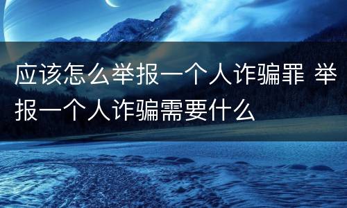 应该怎么举报一个人诈骗罪 举报一个人诈骗需要什么
