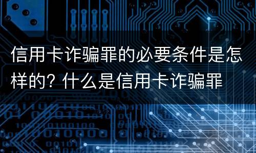 信用卡诈骗罪的必要条件是怎样的? 什么是信用卡诈骗罪