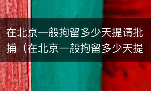 在北京一般拘留多少天提请批捕（在北京一般拘留多少天提请批捕呢）