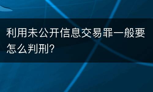 利用未公开信息交易罪一般要怎么判刑?