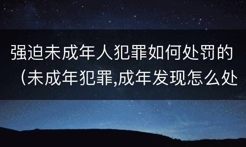 强迫未成年人犯罪如何处罚的（未成年犯罪,成年发现怎么处罚）