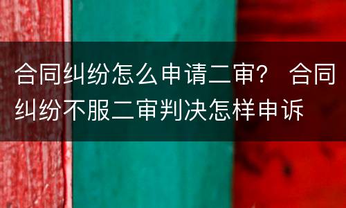 合同纠纷怎么申请二审？ 合同纠纷不服二审判决怎样申诉