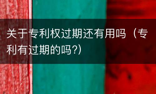 关于专利权过期还有用吗（专利有过期的吗?）