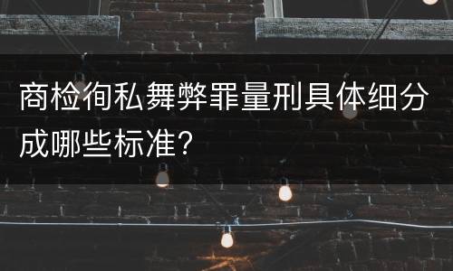 商检徇私舞弊罪量刑具体细分成哪些标准?