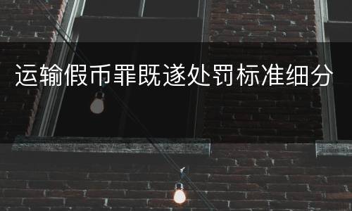 运输假币罪既遂处罚标准细分
